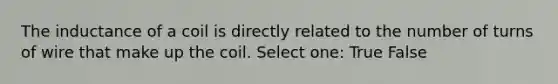 The inductance of a coil is directly related to the number of turns of wire that make up the coil. Select one: True False