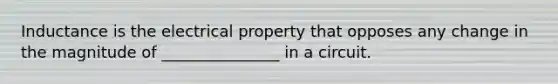 Inductance is the electrical property that opposes any change in the magnitude of _______________ in a circuit.