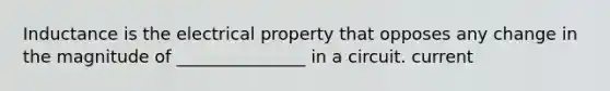 Inductance is the electrical property that opposes any change in the magnitude of _______________ in a circuit. current