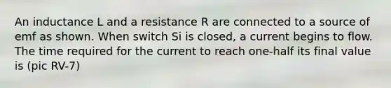 An inductance L and a resistance R are connected to a source of emf as shown. When switch Si is closed, a current begins to flow. The time required for the current to reach one-half its final value is (pic RV-7)