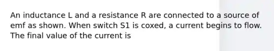 An inductance L and a resistance R are connected to a source of emf as shown. When switch S1 is coxed, a current begins to flow. The final value of the current is