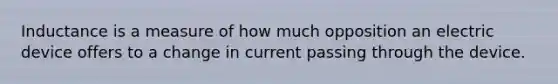 Inductance is a measure of how much opposition an electric device offers to a change in current passing through the device.