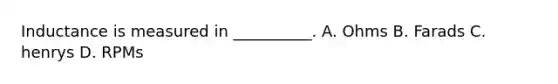 Inductance is measured in __________. A. Ohms B. Farads C. henrys D. RPMs