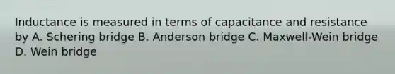 Inductance is measured in terms of capacitance and resistance by A. Schering bridge B. Anderson bridge C. Maxwell-Wein bridge D. Wein bridge