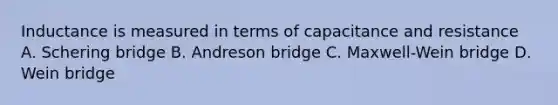 Inductance is measured in terms of capacitance and resistance A. Schering bridge B. Andreson bridge C. Maxwell-Wein bridge D. Wein bridge