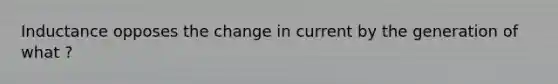 Inductance opposes the change in current by the generation of what ?