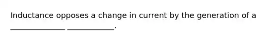 Inductance opposes a change in current by the generation of a ______________ ____________.