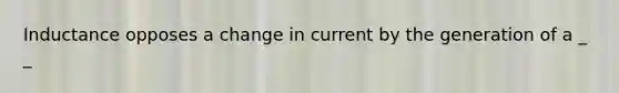 Inductance opposes a change in current by the generation of a _ _