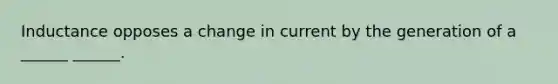 Inductance opposes a change in current by the generation of a ______ ______.