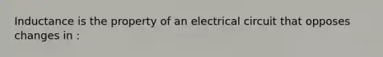 Inductance is the property of an electrical circuit that opposes changes in :