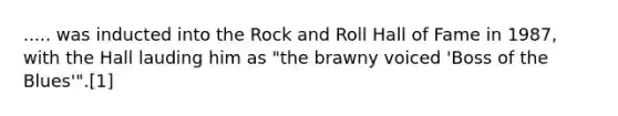 ..... was inducted into the Rock and Roll Hall of Fame in 1987, with the Hall lauding him as "the brawny voiced 'Boss of the Blues'".[1]