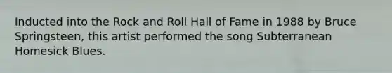 Inducted into the Rock and Roll Hall of Fame in 1988 by Bruce Springsteen, this artist performed the song Subterranean Homesick Blues.