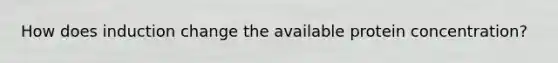 How does induction change the available protein concentration?