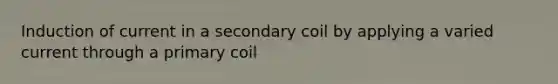 Induction of current in a secondary coil by applying a varied current through a primary coil