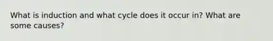 What is induction and what cycle does it occur in? What are some causes?