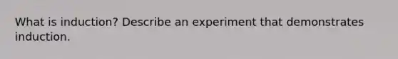 What is induction? Describe an experiment that demonstrates induction.