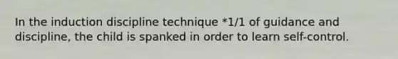 In the induction discipline technique *1/1 of guidance and discipline, the child is spanked in order to learn self-control.