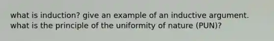 what is induction? give an example of an inductive argument. what is the principle of the uniformity of nature (PUN)?