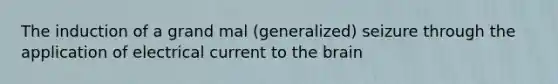 The induction of a grand mal (generalized) seizure through the application of electrical current to <a href='https://www.questionai.com/knowledge/kLMtJeqKp6-the-brain' class='anchor-knowledge'>the brain</a>