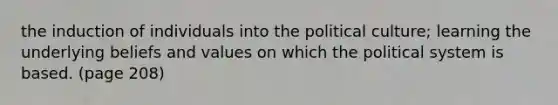 the induction of individuals into the political culture; learning the underlying beliefs and values on which the political system is based. (page 208)