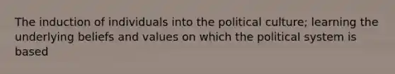 The induction of individuals into the political culture; learning the underlying beliefs and values on which the political system is based