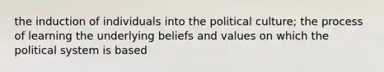 the induction of individuals into the political culture; the process of learning the underlying beliefs and values on which the political system is based