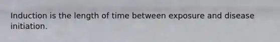 Induction is the length of time between exposure and disease initiation.
