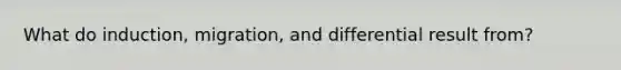 What do induction, migration, and differential result from?