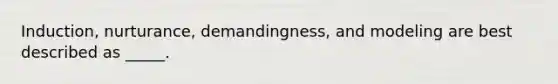 Induction, nurturance, demandingness, and modeling are best described as _____.