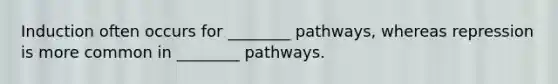 Induction often occurs for ________ pathways, whereas repression is more common in ________ pathways.