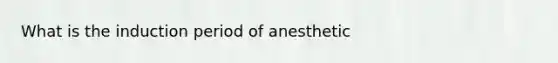 What is the induction period of anesthetic