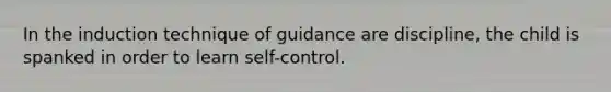 In the induction technique of guidance are discipline, the child is spanked in order to learn self-control.