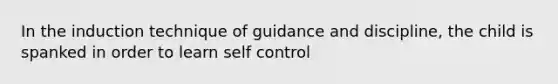 In the induction technique of guidance and discipline, the child is spanked in order to learn self control