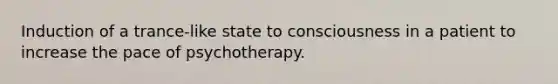 Induction of a trance-like state to consciousness in a patient to increase the pace of psychotherapy.