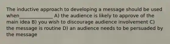 The inductive approach to developing a message should be used when______________ A) the audience is likely to approve of the main idea B) you wish to discourage audience involvement C) the message is routine D) an audience needs to be persuaded by the message