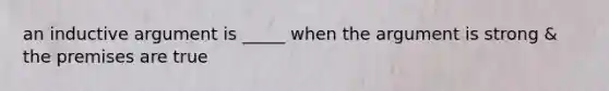 an inductive argument is _____ when the argument is strong & the premises are true