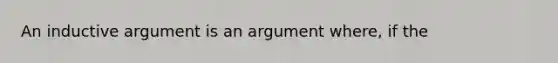 An inductive argument is an argument where, if the