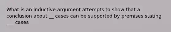 What is an inductive argument attempts to show that a conclusion about __ cases can be supported by premises stating ___ cases