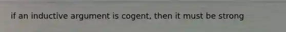 if an inductive argument is cogent, then it must be strong