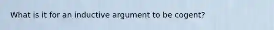 What is it for an inductive argument to be cogent?