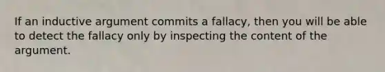 If an inductive argument commits a fallacy, then you will be able to detect the fallacy only by inspecting the content of the argument.