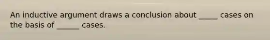 An inductive argument draws a conclusion about _____ cases on the basis of ______ cases.