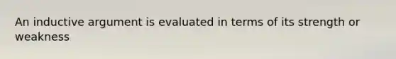 An inductive argument is evaluated in terms of its strength or weakness