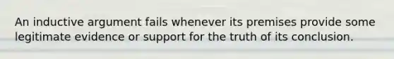 An inductive argument fails whenever its premises provide some legitimate evidence or support for the truth of its conclusion.
