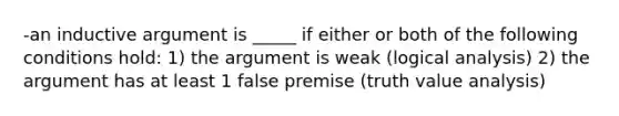 -an inductive argument is _____ if either or both of the following conditions hold: 1) the argument is weak (logical analysis) 2) the argument has at least 1 false premise (truth value analysis)