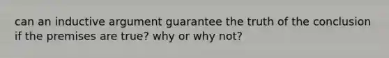 can an inductive argument guarantee the truth of the conclusion if the premises are true? why or why not?