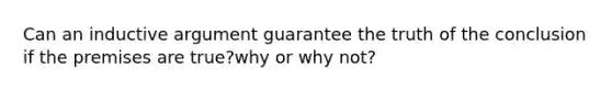 Can an inductive argument guarantee the truth of the conclusion if the premises are true?why or why not?