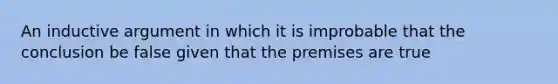 An inductive argument in which it is improbable that the conclusion be false given that the premises are true