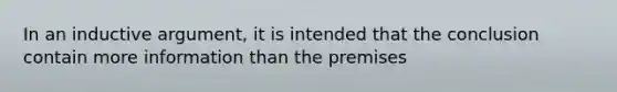 In an inductive argument, it is intended that the conclusion contain more information than the premises