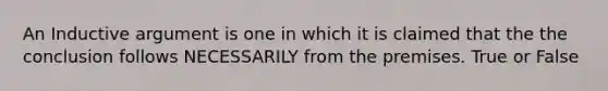 An Inductive argument is one in which it is claimed that the the conclusion follows NECESSARILY from the premises. True or False